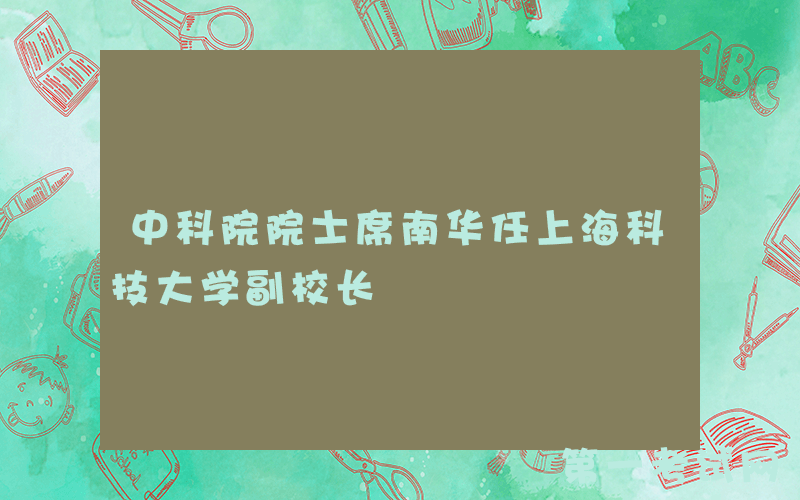中科院院士席南华任上海科技大学副校长