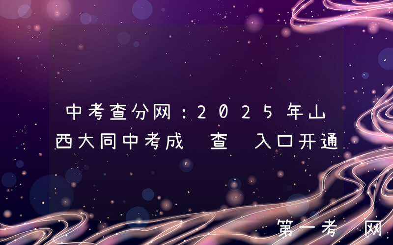 中考查分网：2025年山西大同中考成绩查询入口开通