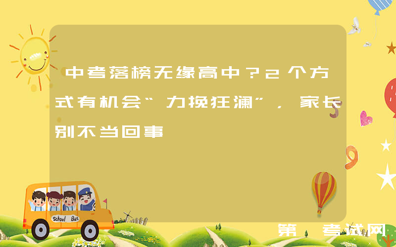 中考落榜无缘高中？2个方式有机会“力挽狂澜”，家长别不当回事