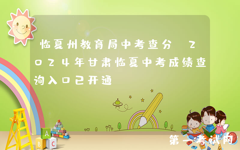 临夏州教育局中考查分：2024年甘肃临夏中考成绩查询入口已开通