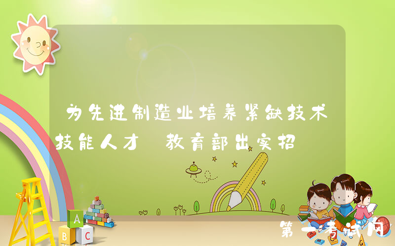 为先进制造业培养紧缺技术技能人才 教育部出实招