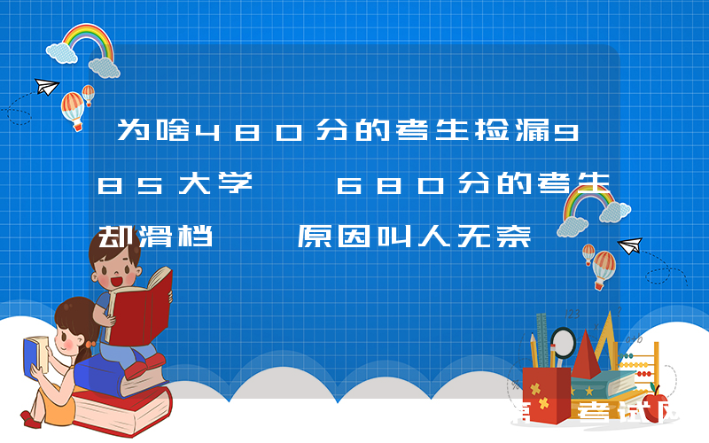 为啥480分的考生捡漏985大学, 680分的考生却滑档, 原因叫人无奈