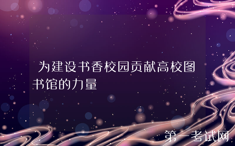 为建设书香校园贡献高校图书馆的力量