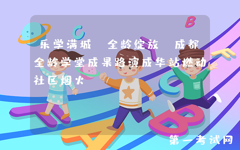 乐学满城，全龄绽放！成都全龄学堂成果路演成华站燃动社区烟火