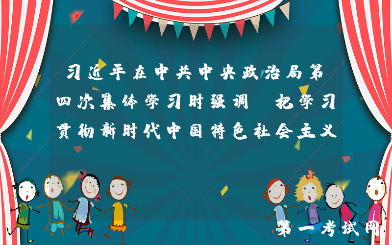 习近平在中共中央政治局第四次集体学习时强调 把学习贯彻新时代中国特色社会主义思想不断引向深入
