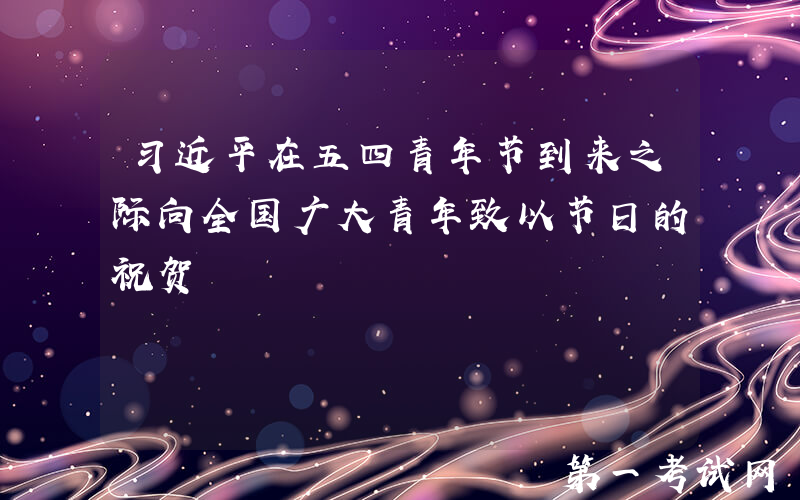 习近平在五四青年节到来之际向全国广大青年致以节日的祝贺