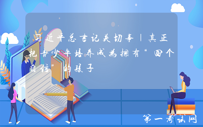习近平总书记关切事｜真正把青少年培养成为拥有“四个自信”的孩子