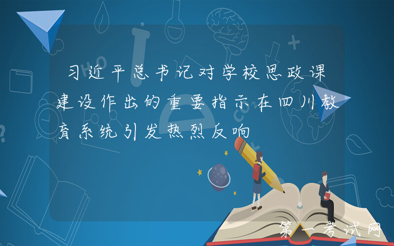 习近平总书记对学校思政课建设作出的重要指示在四川教育系统引发热烈反响