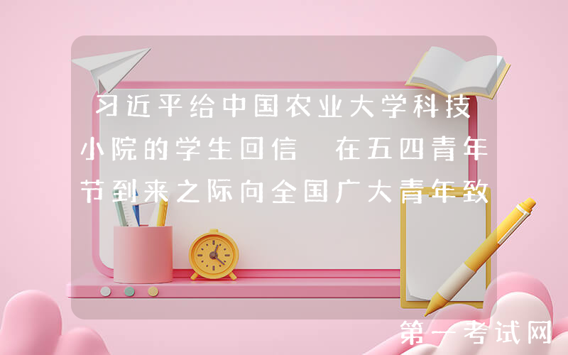 习近平给中国农业大学科技小院的学生回信 在五四青年节到来之际向全国广大青年致以节日的祝贺