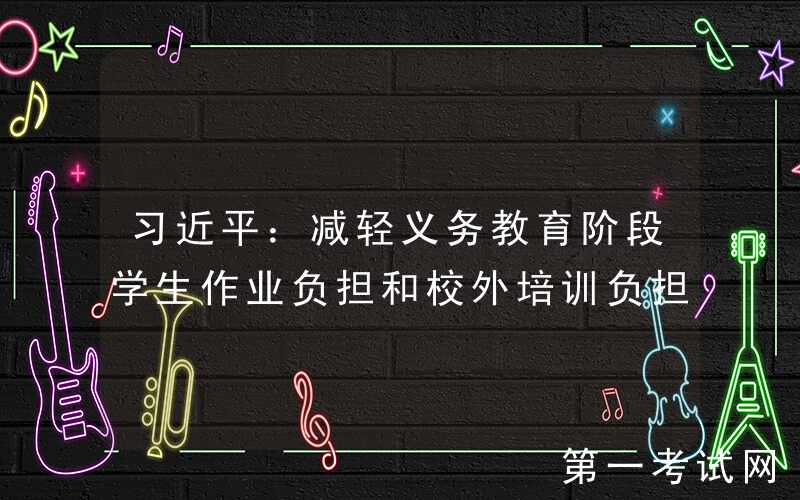习近平：减轻义务教育阶段学生作业负担和校外培训负担