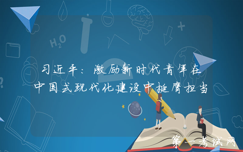 习近平：激励新时代青年在中国式现代化建设中挺膺担当