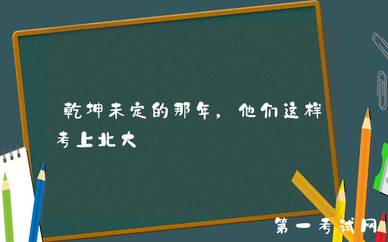 乾坤未定的那年，他们这样考上北大