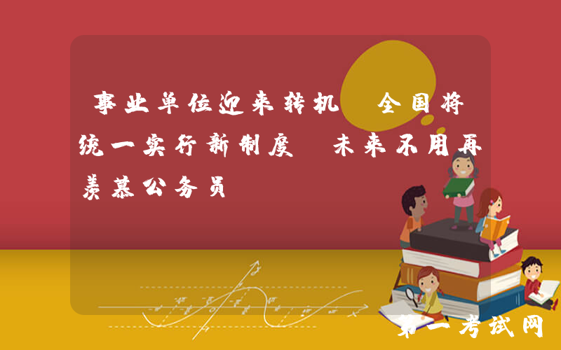 事业单位迎来转机，全国将统一实行新制度，未来不用再羡慕公务员