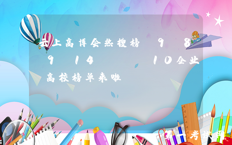 云上高博会热搜榜（9.8-9.14）TOP10企业、高校榜单来啦