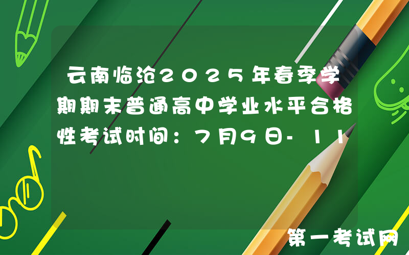 云南临沧2025年春季学期期末普通高中学业水平合格性考试时间：7月9日-11日