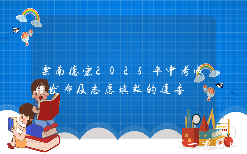 云南德宏2025年中考成绩发布及志愿填报的通告