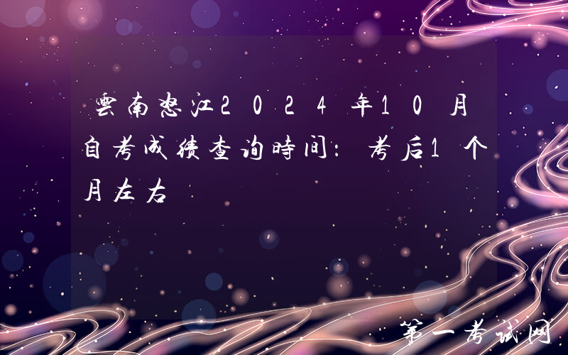 云南怒江2024年10月自考成绩查询时间：考后1个月左右
