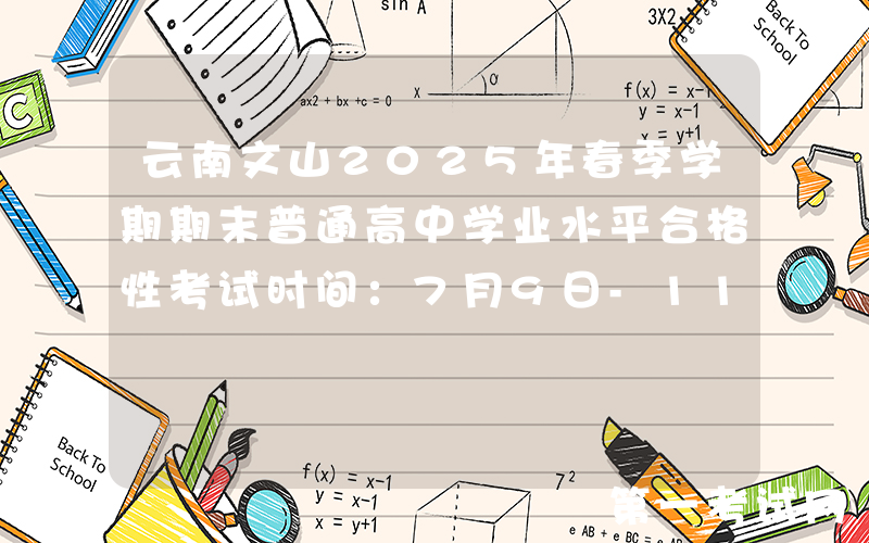 云南文山2025年春季学期期末普通高中学业水平合格性考试时间：7月9日-11日