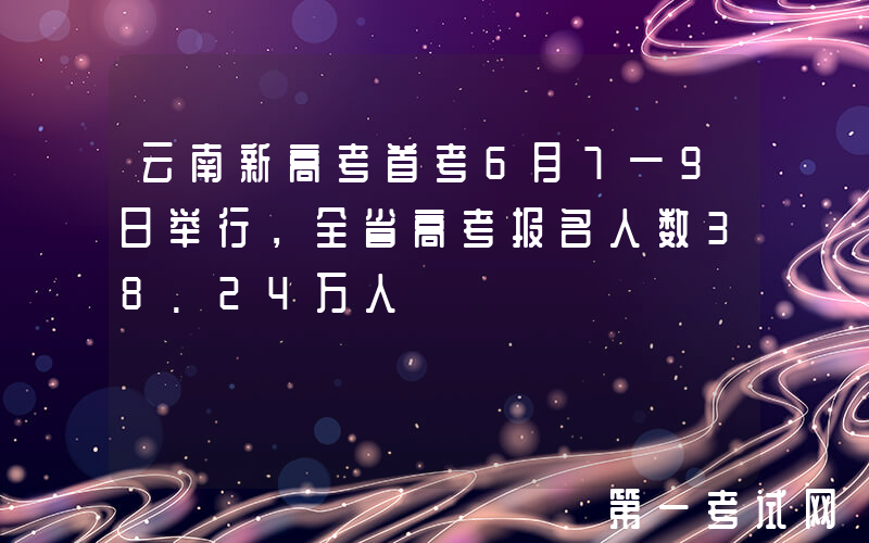 云南新高考首考6月7—9日举行，全省高考报名人数38.24万人