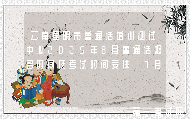 云南昆明市普通话培训测试中心2025年8月普通话报名时间及考试时间安排 7月25日起报考