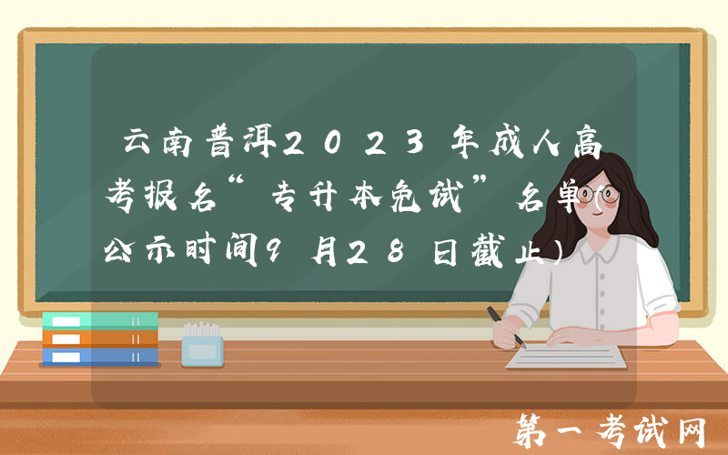 云南普洱2023年成人高考报名“专升本免试”名单（公示时间9月28日截止）