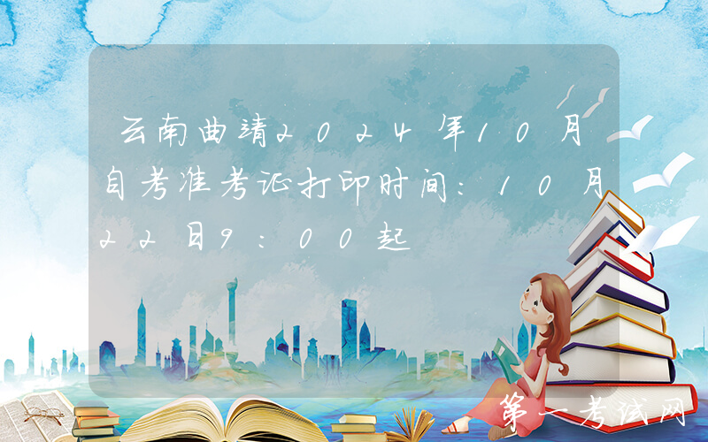 云南曲靖2024年10月自考准考证打印时间：10月22日9:00起