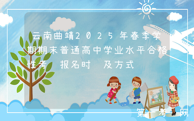 云南曲靖2025年春季学期期末普通高中学业水平合格性考试报名时间及方式