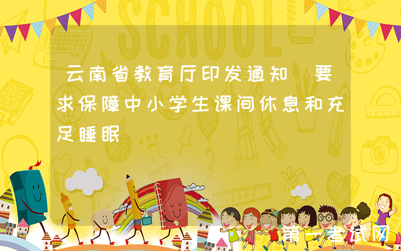云南省教育厅印发通知 要求保障中小学生课间休息和充足睡眠