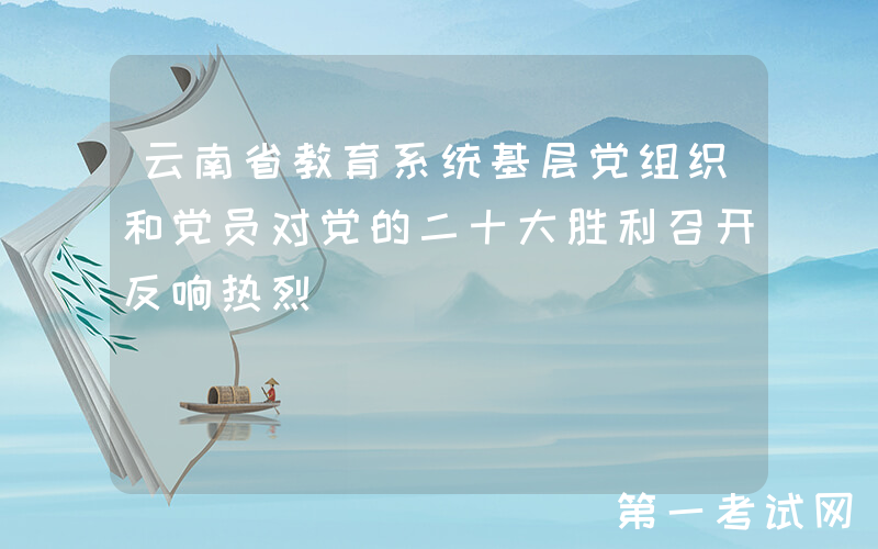云南省教育系统基层党组织和党员对党的二十大胜利召开反响热烈