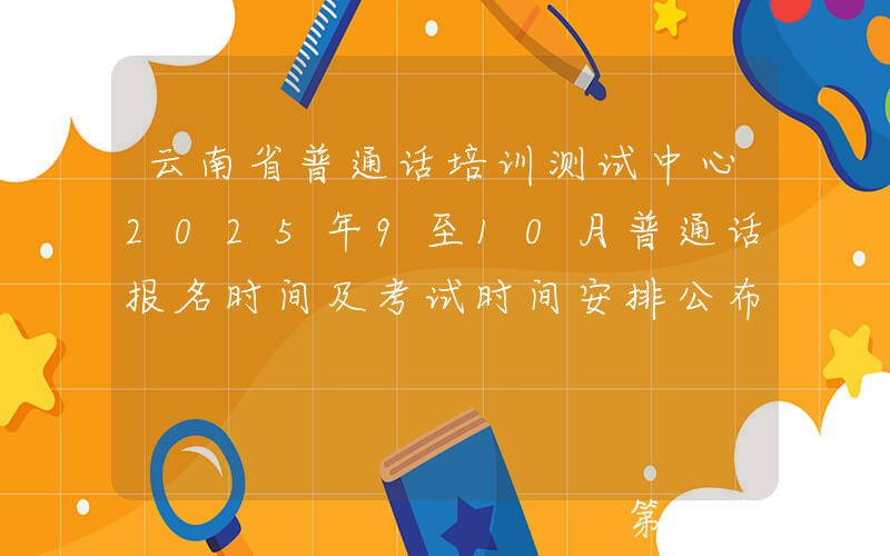 云南省普通话培训测试中心2025年9至10月普通话报名时间及考试时间安排公布
