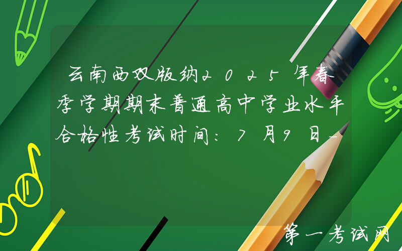 云南西双版纳2025年春季学期期末普通高中学业水平合格性考试时间：7月9日-11日