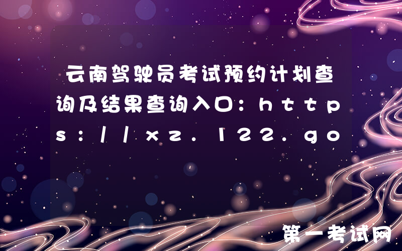 云南驾驶员考试预约计划查询及结果查询入口：https://xz.122.gov.cn/