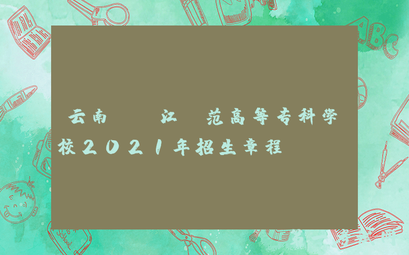 云南：丽江师范高等专科学校2021年招生章程