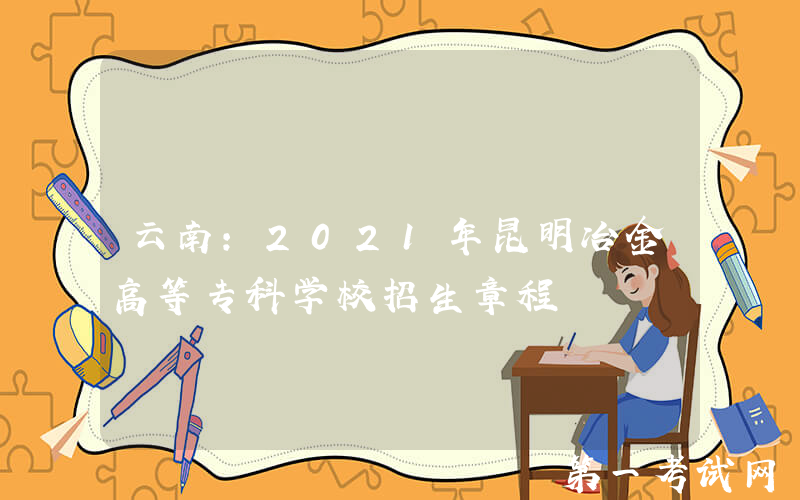 云南：2021年昆明冶金高等专科学校招生章程