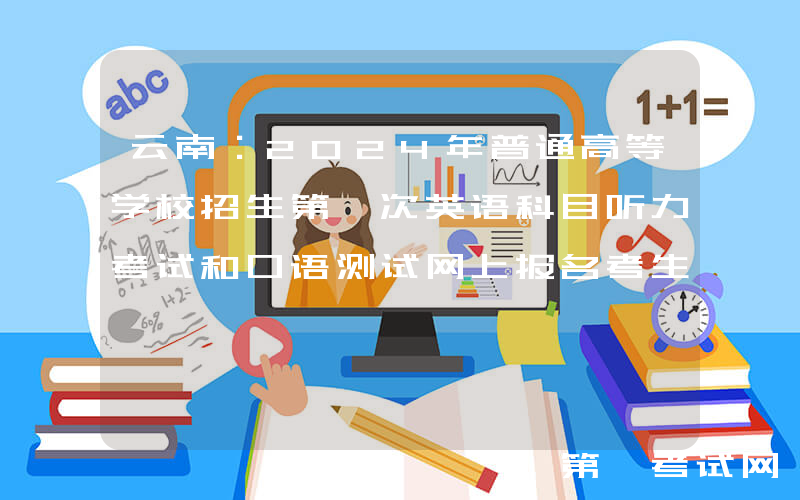 云南：2024年普通高等学校招生第一次英语科目听力考试和口语测试网上报名考生须知