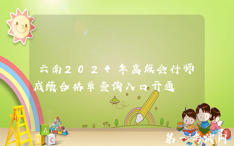 云南2024年高级会计师成绩合格单查询入口开通