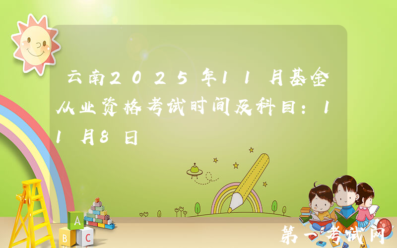 云南2025年11月基金从业资格考试时间及科目：11月8日