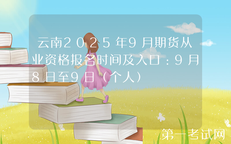 云南2025年9月期货从业资格报名时间及入口：9月8日至9日（个人）