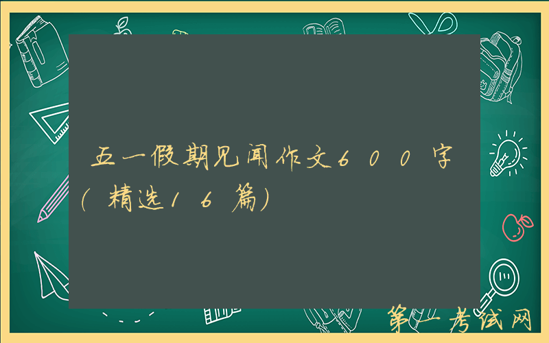 五一假期见闻作文600字（精选16篇）