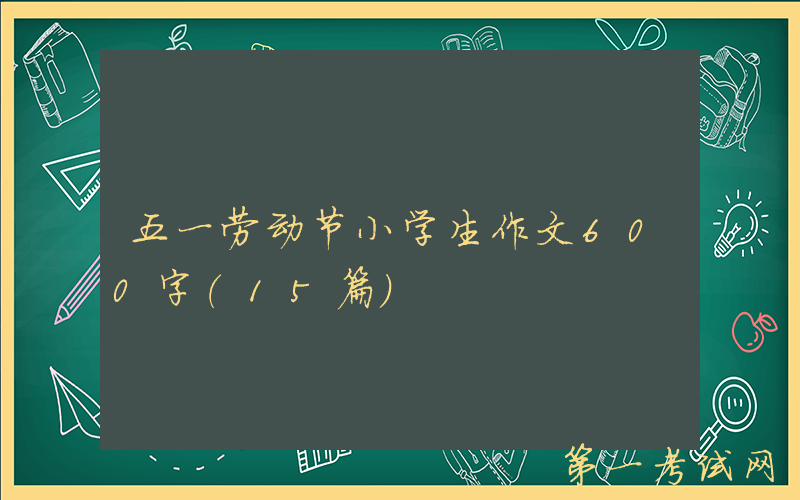 五一劳动节小学生作文600字（15篇）