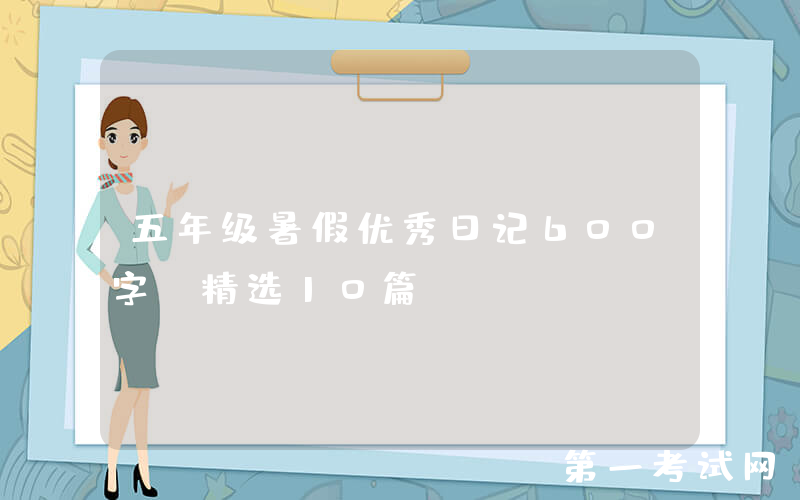 五年级暑假优秀日记600字（精选10篇）