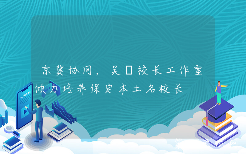 京冀协同，吴甡校长工作室倾力培养保定本土名校长