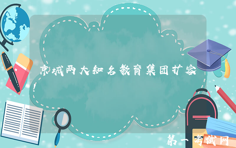 京城两大知名教育集团扩容！