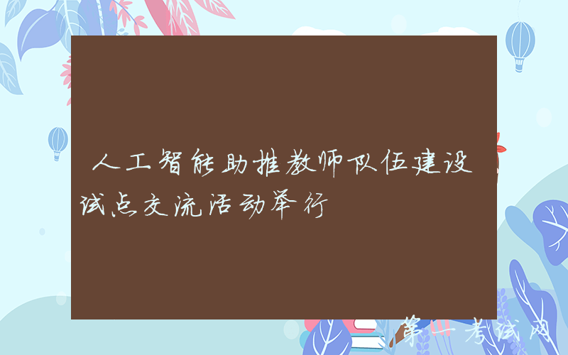 人工智能助推教师队伍建设试点交流活动举行