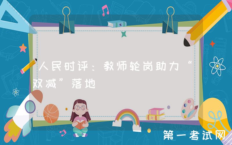 人民时评：教师轮岗助力“双减”落地