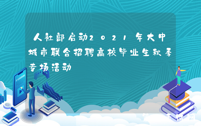 人社部启动2021年大中城市联合招聘高校毕业生秋季专场活动