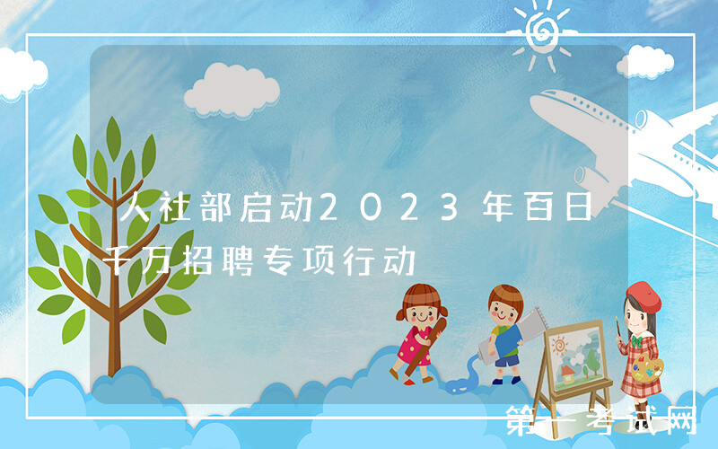 人社部启动2023年百日千万招聘专项行动