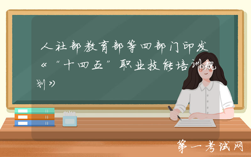 人社部教育部等四部门印发《“十四五”职业技能培训规划》