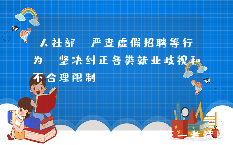 人社部：严查虚假招聘等行为，坚决纠正各类就业歧视和不合理限制