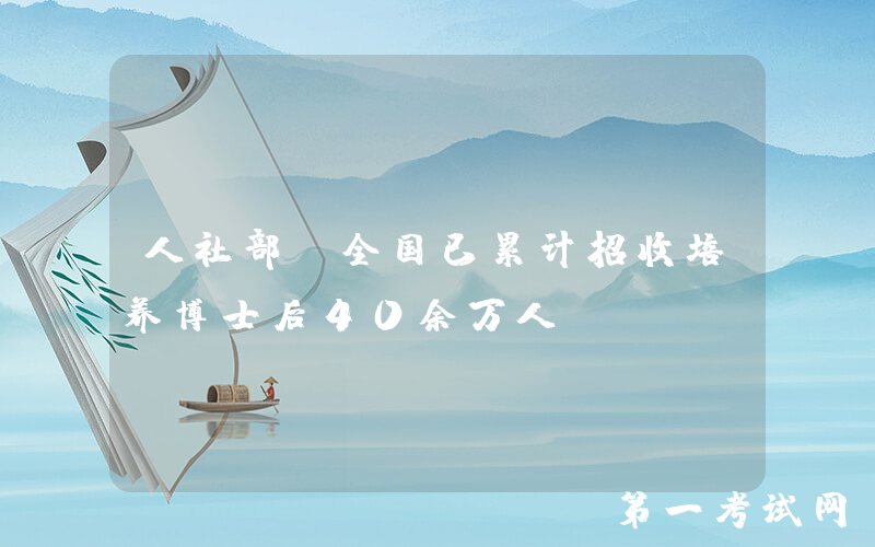 人社部：全国已累计招收培养博士后40余万人